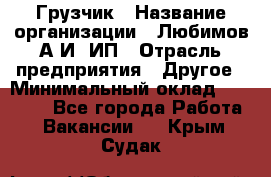 Грузчик › Название организации ­ Любимов А.И, ИП › Отрасль предприятия ­ Другое › Минимальный оклад ­ 38 000 - Все города Работа » Вакансии   . Крым,Судак